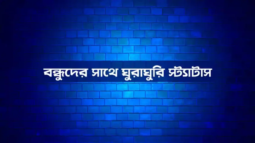 বন্ধুদের সাথে ঘুরাঘুরি স্ট্যাটাস